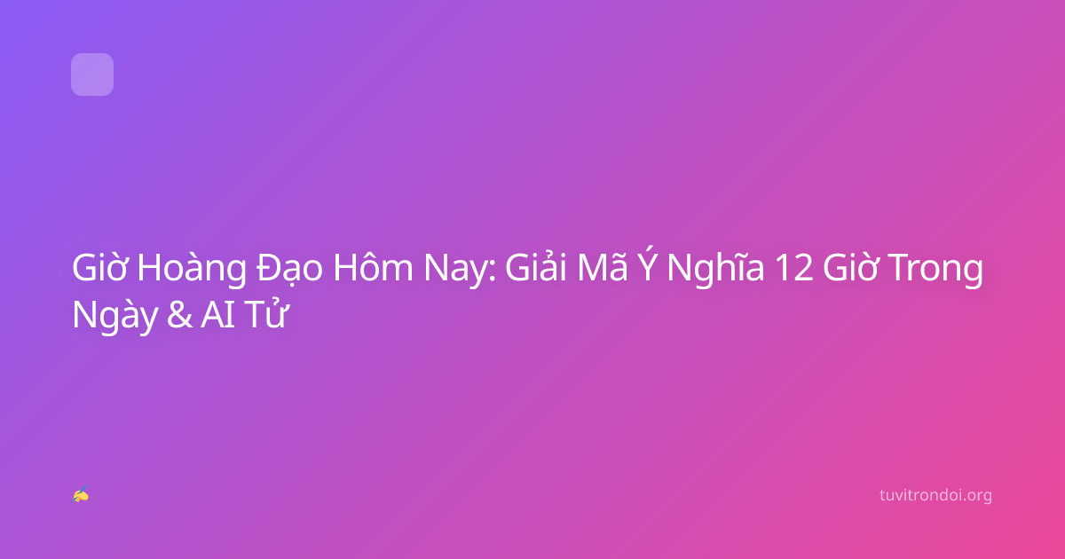 Giờ Hoàng Đạo Hôm Nay: Giải Mã Ý Nghĩa 12 Giờ Trong Ngày & AI Tử