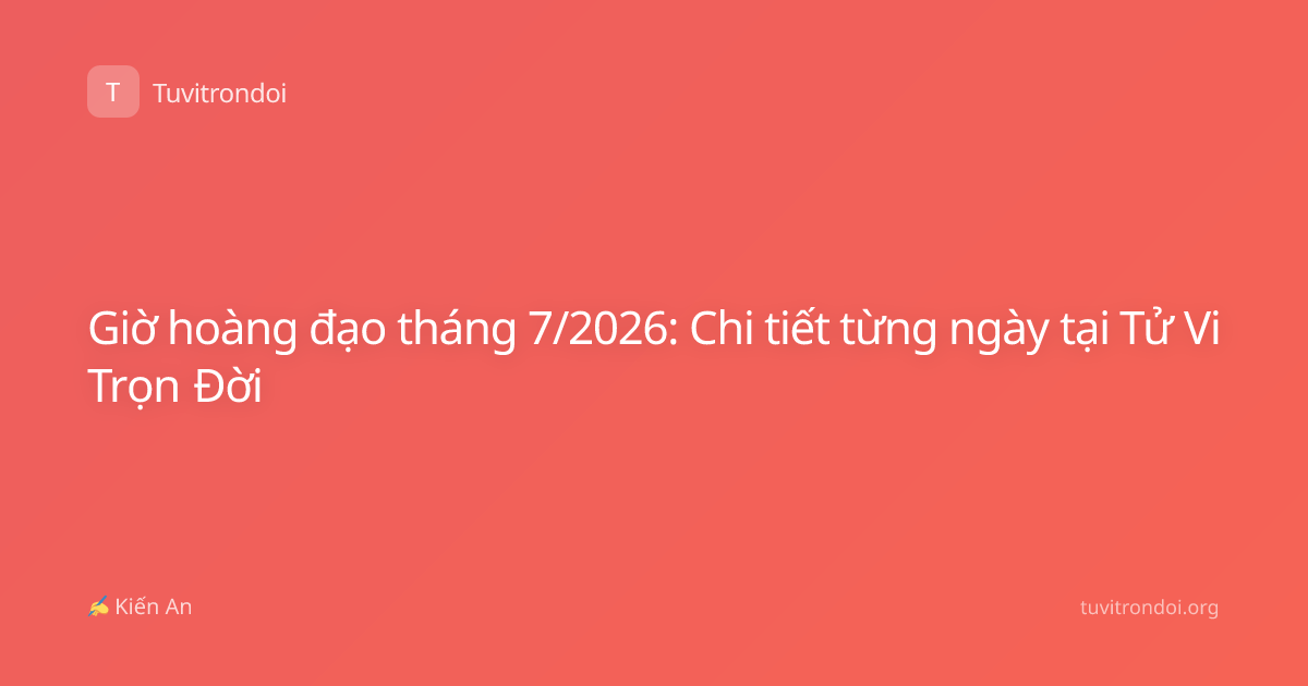 Giờ hoàng đạo tháng 7/2026: Chi tiết từng ngày tại Tử Vi Trọn Đời