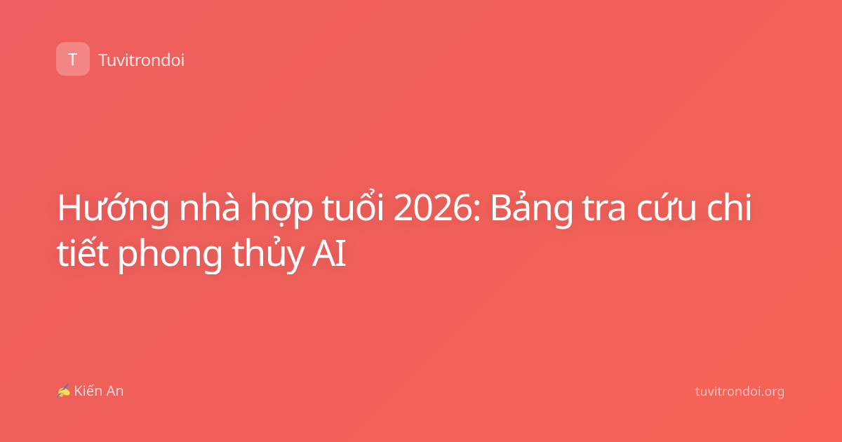 Hướng nhà hợp tuổi 2026: Bảng tra cứu chi tiết phong thủy AI