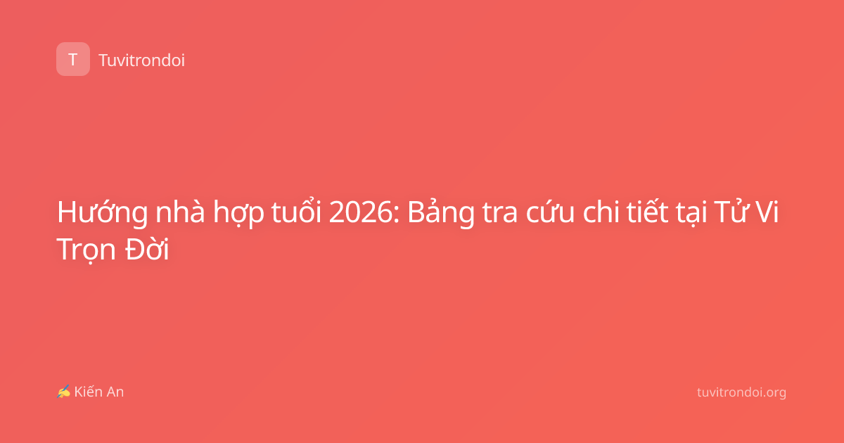 Hướng nhà hợp tuổi 2026: Bảng tra cứu chi tiết tại Tử Vi Trọn Đời