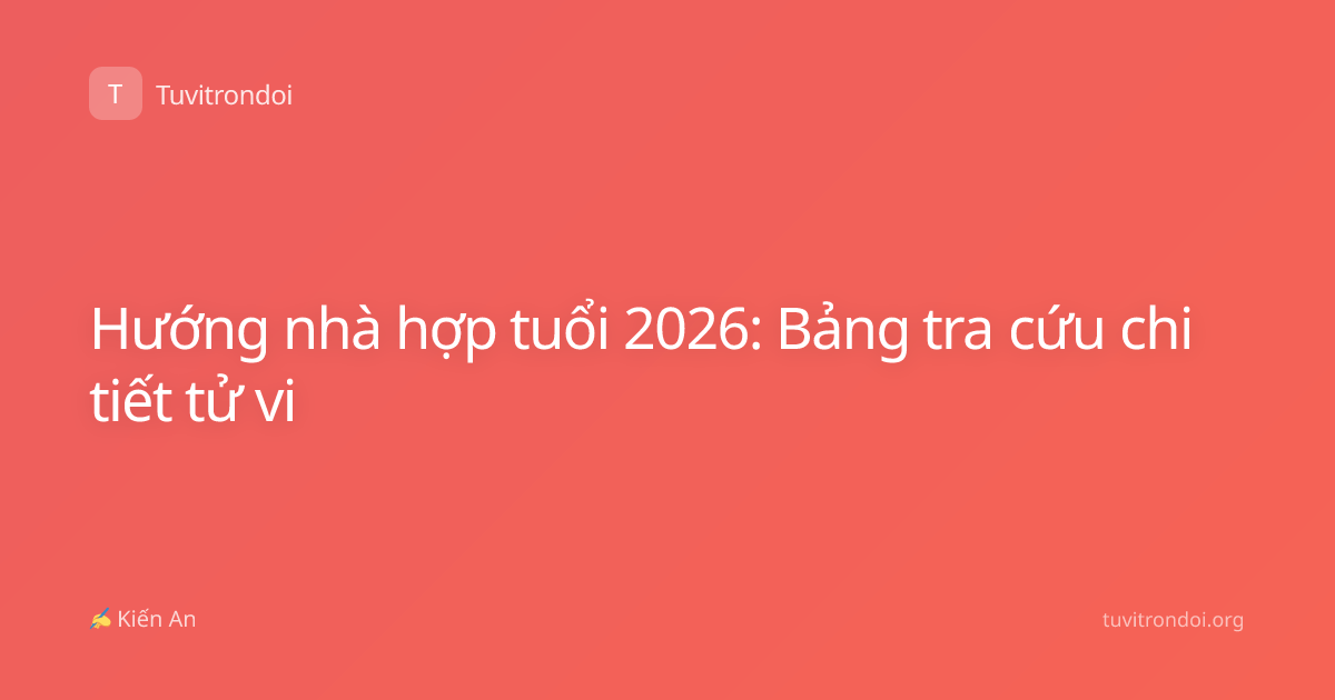 Hướng nhà hợp tuổi 2026: Bảng tra cứu chi tiết tử vi