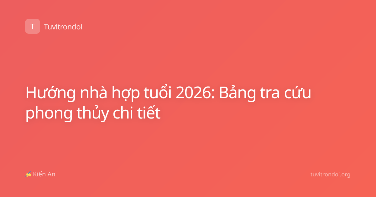 Hướng nhà hợp tuổi 2026: Bảng tra cứu phong thủy chi tiết