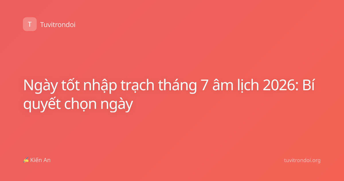 Ngày tốt nhập trạch tháng 7 âm lịch 2026: Bí quyết chọn ngày