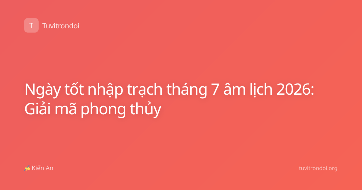 Ngày tốt nhập trạch tháng 7 âm lịch 2026: Giải mã phong thủy