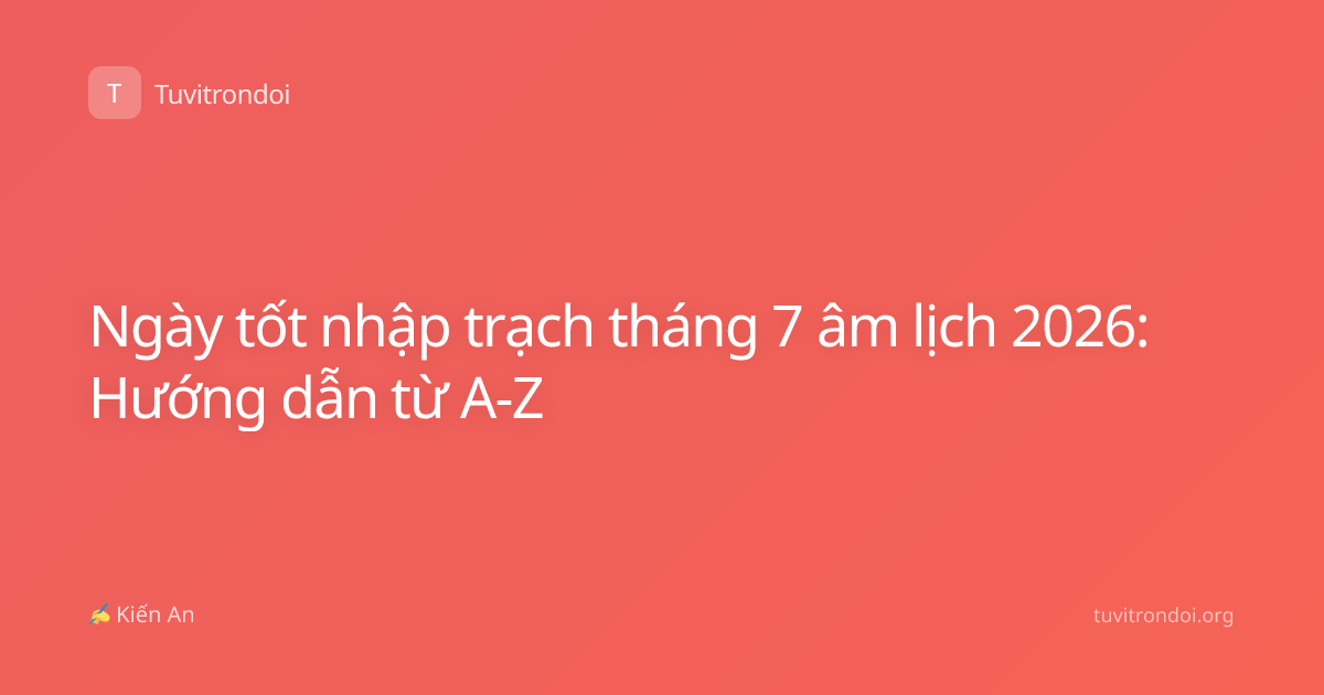 Ngày tốt nhập trạch tháng 7 âm lịch 2026: Hướng dẫn từ A-Z