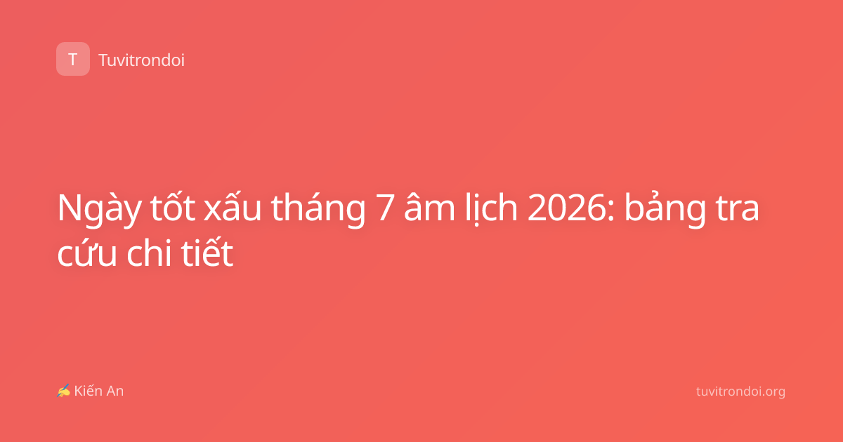 Ngày tốt xấu tháng 7 âm lịch 2026: bảng tra cứu chi tiết