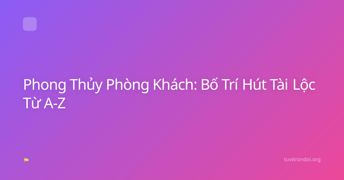Phong Thủy Phòng Khách: Bố Trí Hút Tài Lộc Từ A-Z