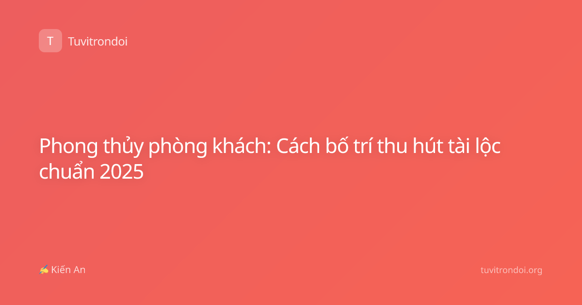 Phong thủy phòng khách: Cách bố trí thu hút tài lộc chuẩn 2025