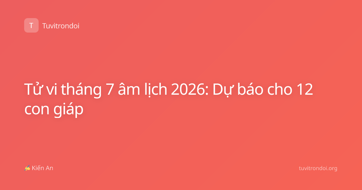 Tử vi tháng 7 âm lịch 2026: Dự báo cho 12 con giáp