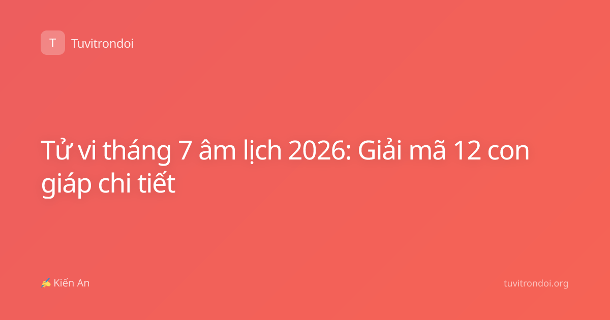 Tử vi tháng 7 âm lịch 2026: Giải mã 12 con giáp chi tiết