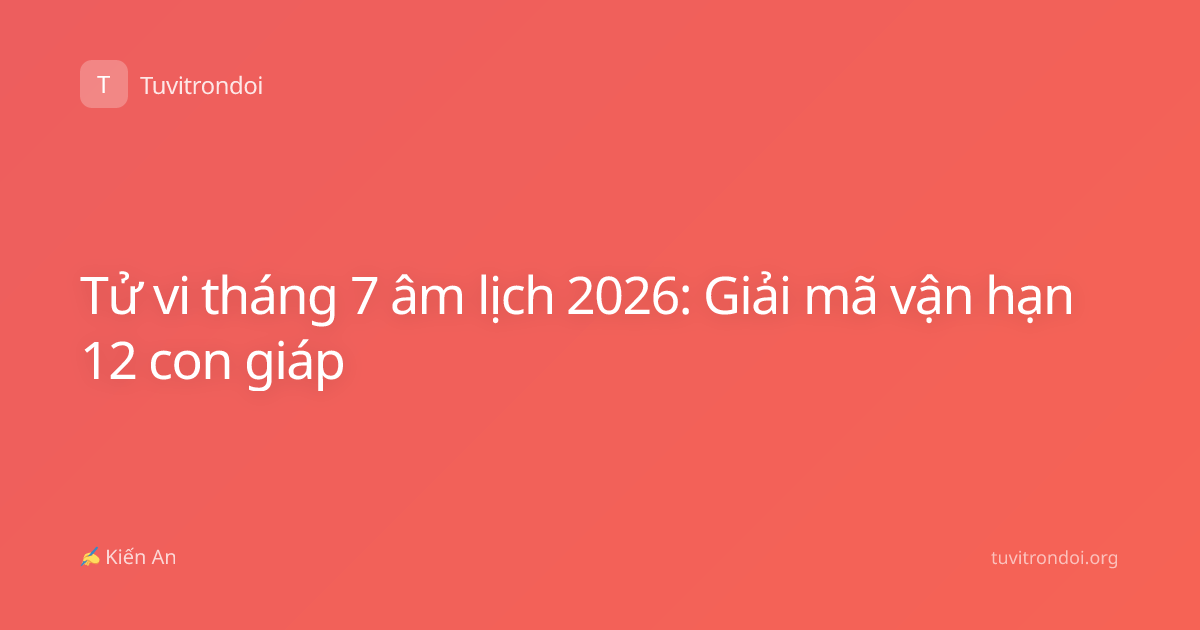 Tử vi tháng 7 âm lịch 2026: Giải mã vận hạn 12 con giáp