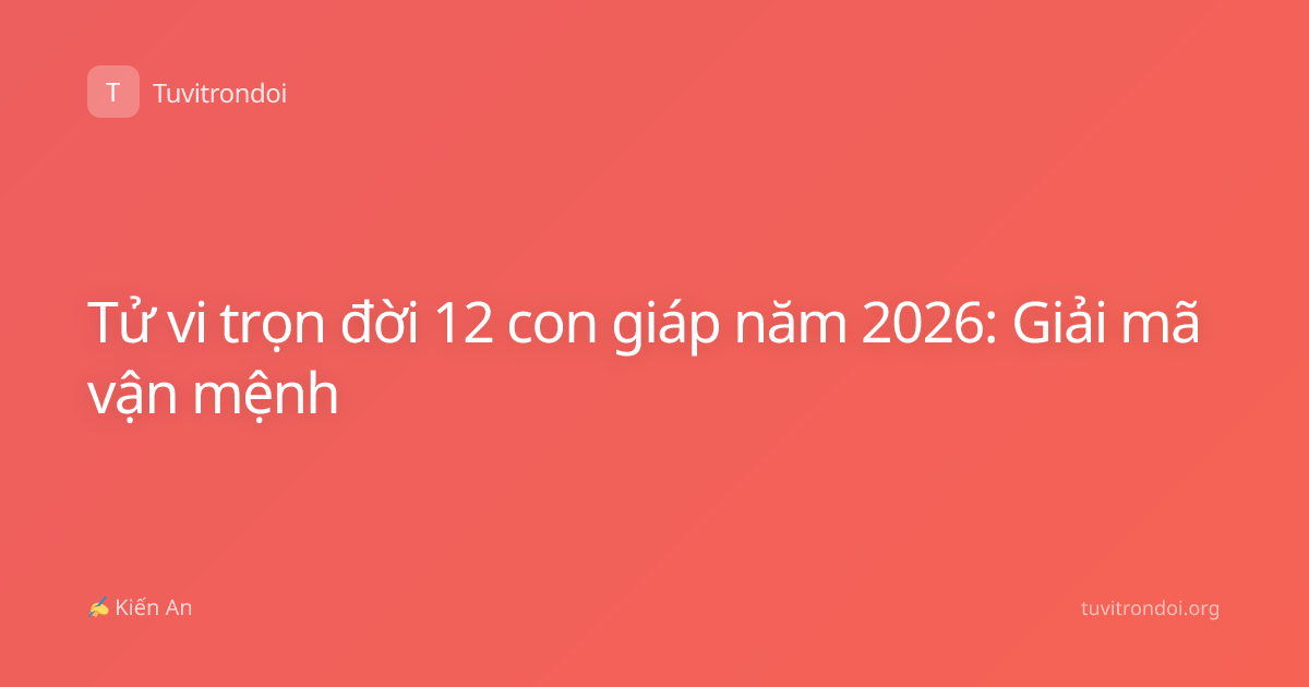 Tử vi trọn đời 12 con giáp năm 2026: Giải mã vận mệnh