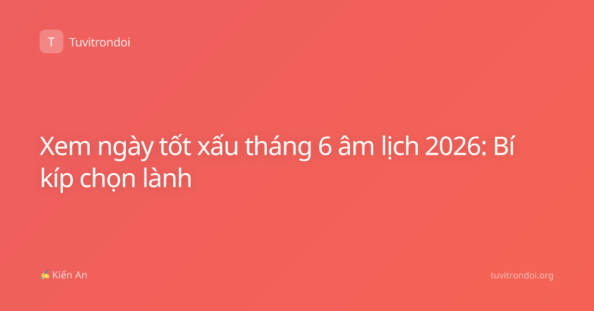 Xem ngày tốt xấu tháng 6 âm lịch 2026: Bí kíp chọn lành