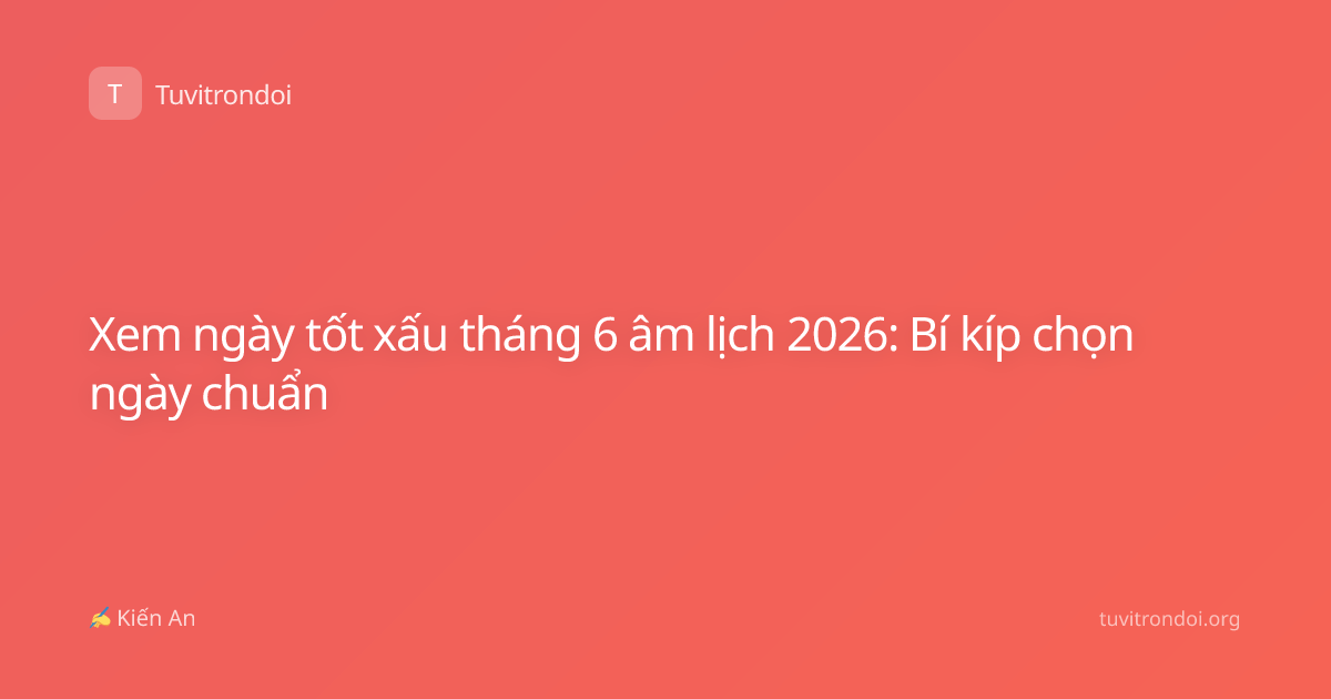 Xem ngày tốt xấu tháng 6 âm lịch 2026: Bí kíp chọn ngày chuẩn