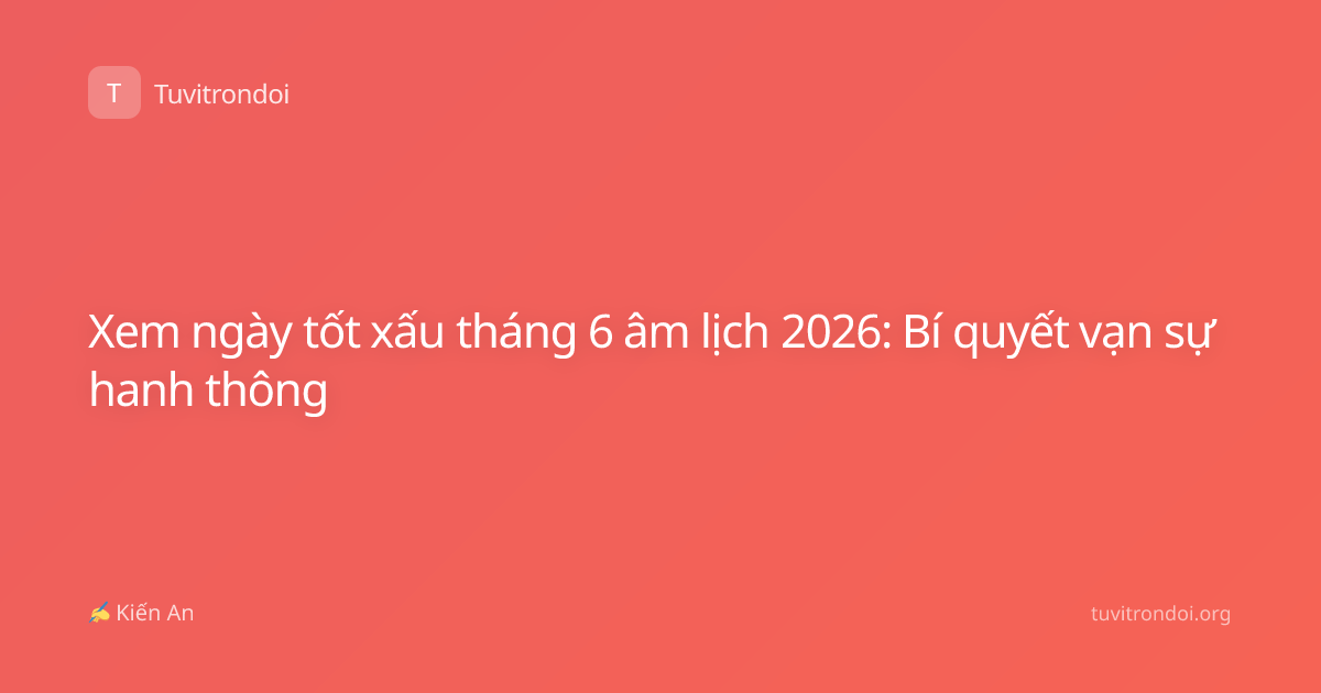 Xem ngày tốt xấu tháng 6 âm lịch 2026: Bí quyết vạn sự hanh thông