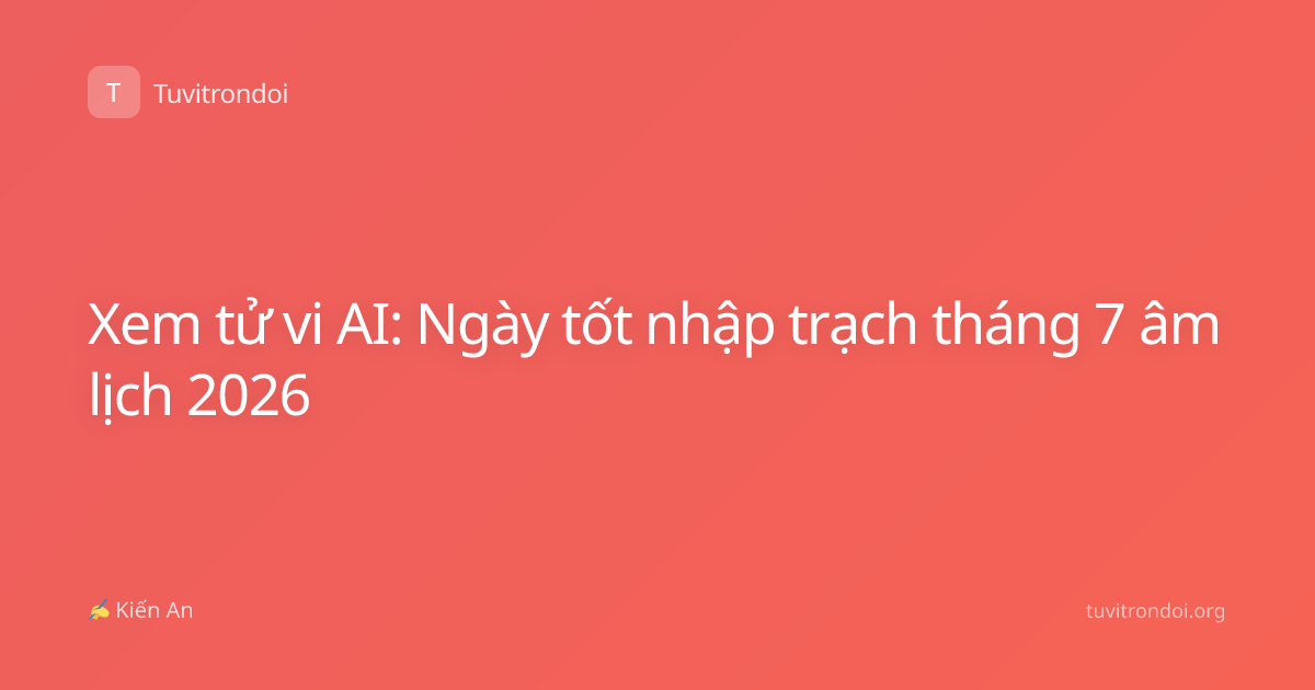 Xem tử vi AI: Ngày tốt nhập trạch tháng 7 âm lịch 2026